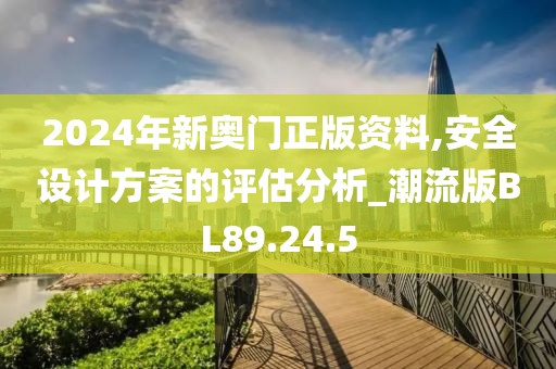 2024年新奥门正版资料,安全设计方案的评估分析_潮流版BL89.24.5