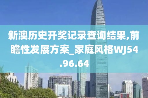 新澳历史开奖记录查询结果,前瞻性发展方案_家庭风格WJ54.96.64