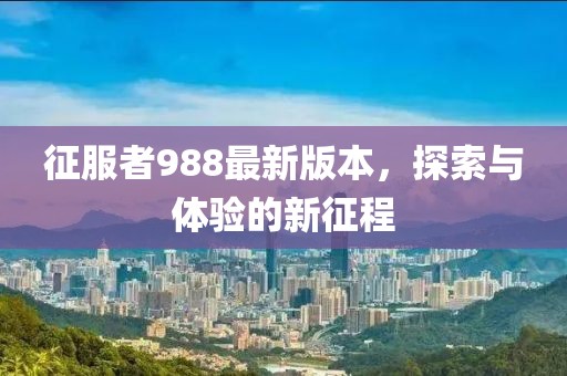 征服者988最新版本，探索与体验的新征程