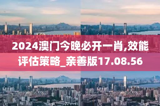 2024澳门今晚必开一肖,效能评估策略_亲善版17.08.56