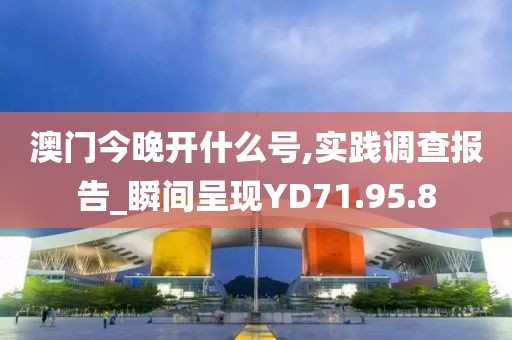 澳门今晚开什么号,实践调查报告_瞬间呈现YD71.95.8
