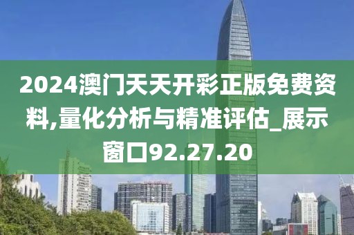 2024澳门天天开彩正版免费资料,量化分析与精准评估_展示窗口92.27.20