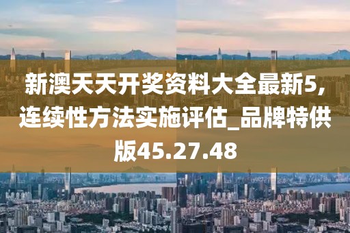 新澳天天开奖资料大全最新5,连续性方法实施评估_品牌特供版45.27.48