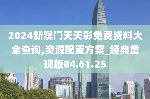 2024新澳门天天彩免费资料大全查询,资源配置方案_经典重现版84.61.25