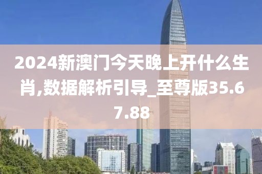 2024新澳门今天晚上开什么生肖,数据解析引导_至尊版35.67.88