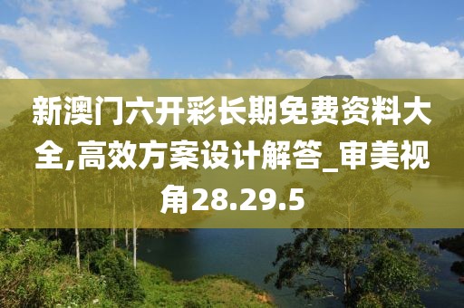 新澳门六开彩长期免费资料大全,高效方案设计解答_审美视角28.29.5