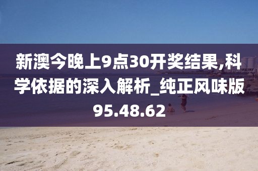 新澳今晚上9点30开奖结果,科学依据的深入解析_纯正风味版95.48.62