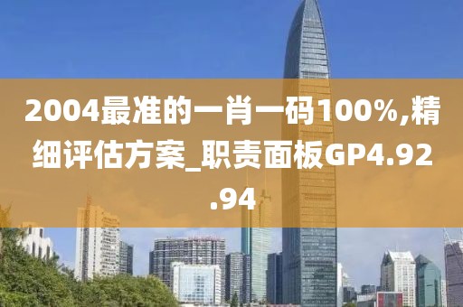 2004最准的一肖一码100%,精细评估方案_职责面板GP4.92.94
