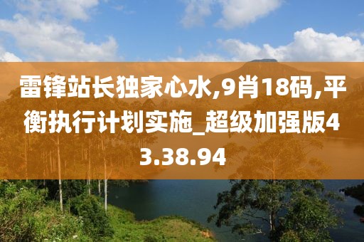 雷锋站长独家心水,9肖18码,平衡执行计划实施_超级加强版43.38.94