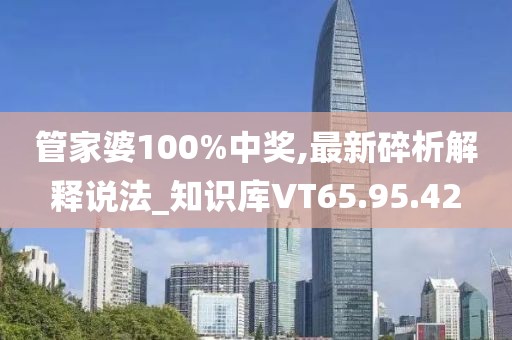 管家婆100%中奖,最新碎析解释说法_知识库VT65.95.42
