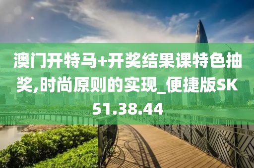 澳门开特马+开奖结果课特色抽奖,时尚原则的实现_便捷版SK51.38.44