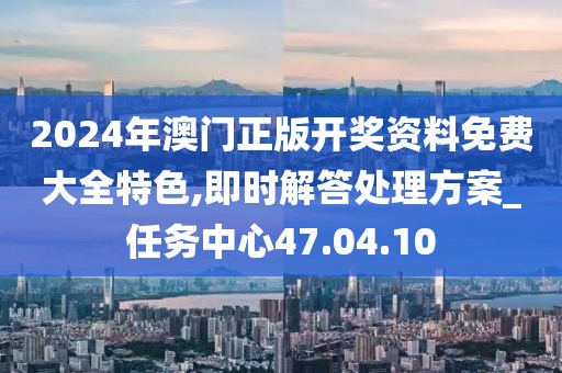 2024年澳门正版开奖资料免费大全特色,即时解答处理方案_任务中心47.04.10