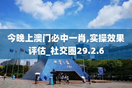 今晚上澳门必中一肖,实操效果评估_社交圈29.2.6