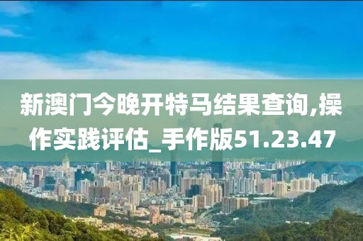 新澳门今晚开特马结果查询,操作实践评估_手作版51.23.47