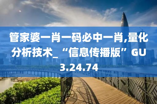 管家婆一肖一码必中一肖,量化分析技术_“信息传播版”GU3.24.74
