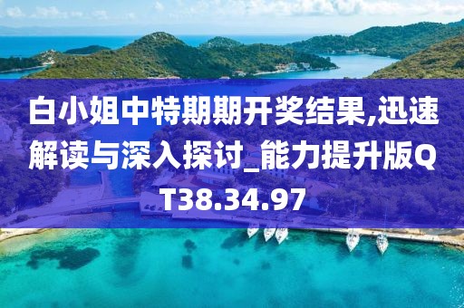白小姐中特期期开奖结果,迅速解读与深入探讨_能力提升版QT38.34.97