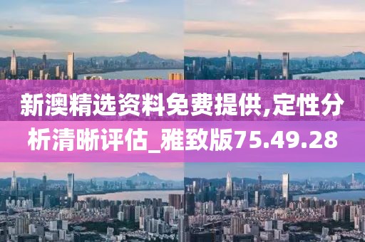 新澳精选资料免费提供,定性分析清晰评估_雅致版75.49.28