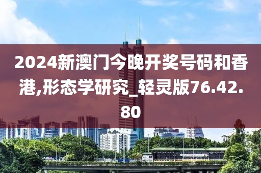 2024新澳门今晚开奖号码和香港,形态学研究_轻灵版76.42.80