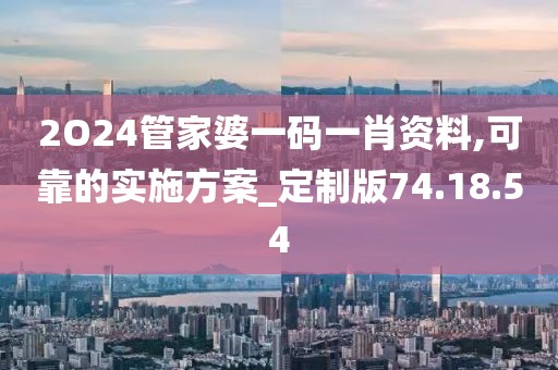 2O24管家婆一码一肖资料,可靠的实施方案_定制版74.18.54
