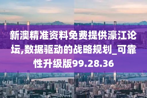 新澳精准资料免费提供濠江论坛,数据驱动的战略规划_可靠性升级版99.28.36