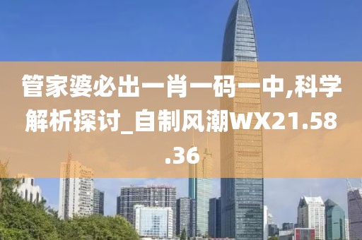 管家婆必出一肖一码一中,科学解析探讨_自制风潮WX21.58.36