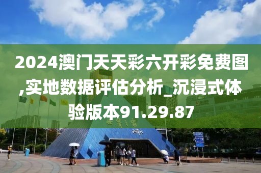 2024澳门天天彩六开彩免费图,实地数据评估分析_沉浸式体验版本91.29.87