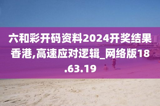 六和彩开码资料2024开奖结果香港,高速应对逻辑_网络版18.63.19