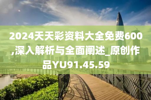 2024天天彩资料大全免费600,深入解析与全面阐述_原创作品YU91.45.59
