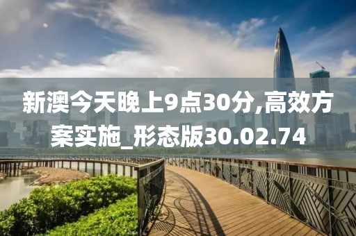 新澳今天晚上9点30分,高效方案实施_形态版30.02.74