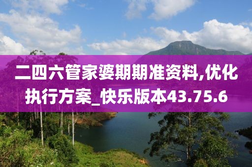 二四六管家婆期期准资料,优化执行方案_快乐版本43.75.6