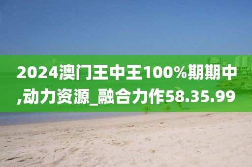 2024澳门王中王100%期期中,动力资源_融合力作58.35.99