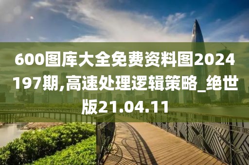 600图库大全免费资料图2024197期,高速处理逻辑策略_绝世版21.04.11