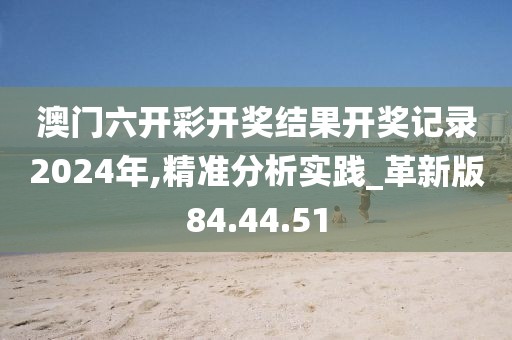 澳门六开彩开奖结果开奖记录2024年,精准分析实践_革新版84.44.51