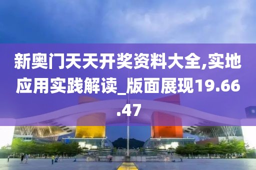 新奥门天天开奖资料大全,实地应用实践解读_版面展现19.66.47