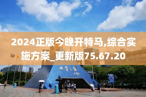 2024正版今晚开特马,综合实施方案_更新版75.67.20