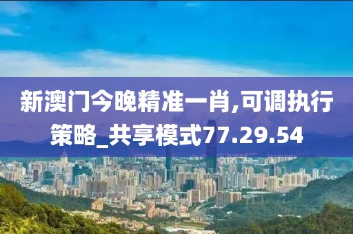 新澳门今晚精准一肖,可调执行策略_共享模式77.29.54
