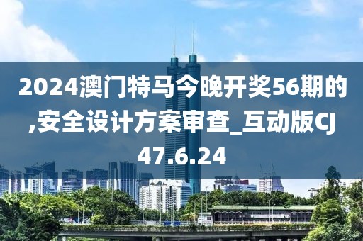 2024澳门特马今晚开奖56期的,安全设计方案审查_互动版CJ47.6.24