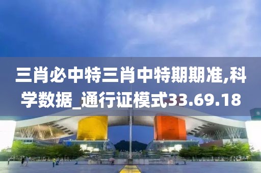 三肖必中特三肖中特期期准,科学数据_通行证模式33.69.18