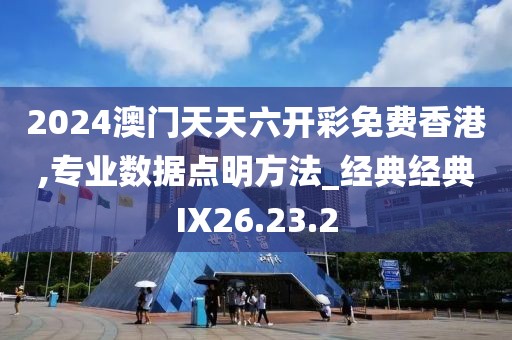 2024澳门天天六开彩免费香港,专业数据点明方法_经典经典IX26.23.2
