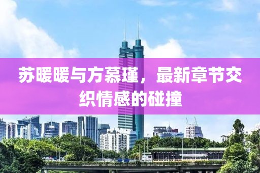 苏暖暖与方慕瑾，最新章节交织情感的碰撞