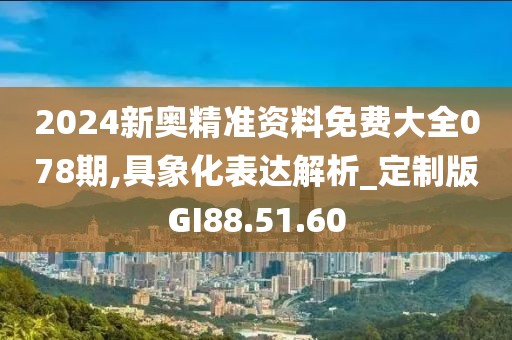 2024新奥精准资料免费大全078期,具象化表达解析_定制版GI88.51.60