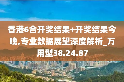 香港6合开奖结果+开奖结果今晚,专业数据展望深度解析_万用型38.24.87