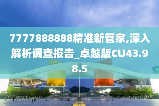 7777888888精准新管家,深入解析调查报告_卓越版CU43.98.5