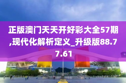 正版澳门天天开好彩大全57期,现代化解析定义_升级版88.77.61