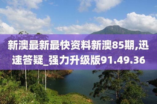 新澳最新最快资料新澳85期,迅速答疑_强力升级版91.49.36
