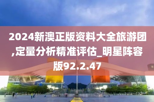 2024新澳正版资料大全旅游团,定量分析精准评估_明星阵容版92.2.47