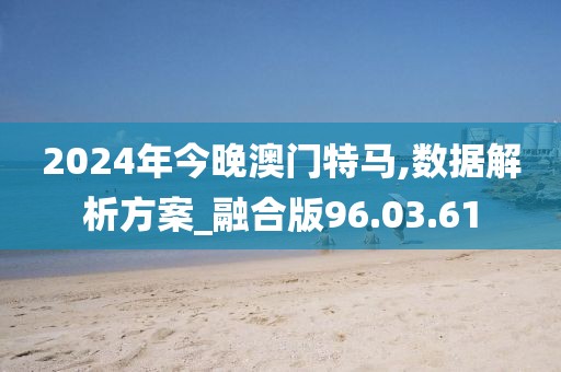 2024年今晚澳门特马,数据解析方案_融合版96.03.61