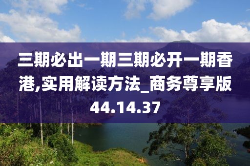 三期必出一期三期必开一期香港,实用解读方法_商务尊享版44.14.37