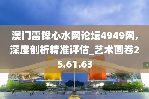 澳门雷锋心水网论坛4949网,深度剖析精准评估_艺术画卷25.61.63