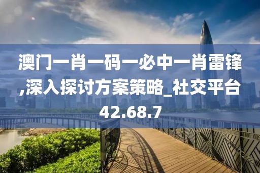 澳门一肖一码一必中一肖雷锋,深入探讨方案策略_社交平台42.68.7